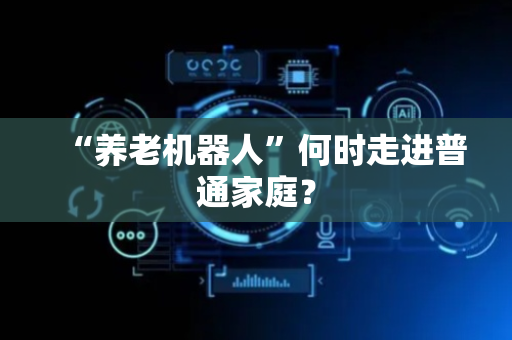 “养老机器人”何时走进普通家庭？