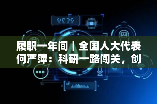 履职一年间｜全国人大代表何严萍：科研一路闯关，创新造福人民