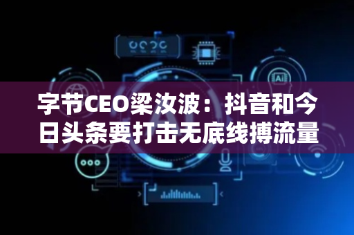 字节CEO梁汝波：抖音和今日头条要打击无底线搏流量的行为