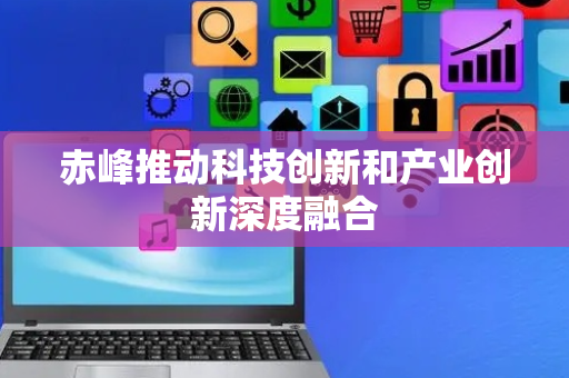 赤峰推动科技创新和产业创新深度融合