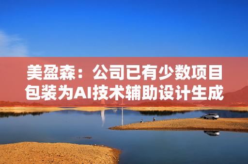 美盈森：公司已有少数项目包装为AI技术辅助设计生成，但该类项目目前占比较少