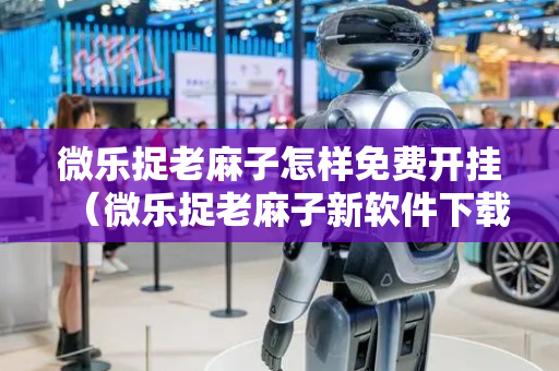 微乐捉老麻子怎样免费开挂（微乐捉老麻子新软件下载）