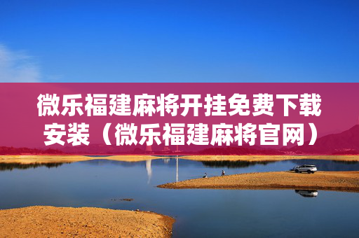 微乐福建麻将开挂免费下载安装（微乐福建麻将官网）