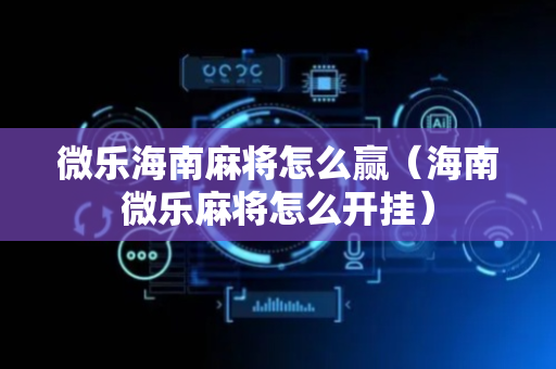 微乐海南麻将怎么赢（海南微乐麻将怎么开挂）