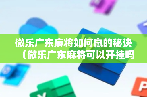 微乐广东麻将如何赢的秘诀（微乐广东麻将可以开挂吗）