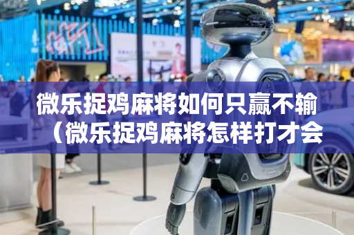 微乐捉鸡麻将如何只赢不输（微乐捉鸡麻将怎样打才会赢）