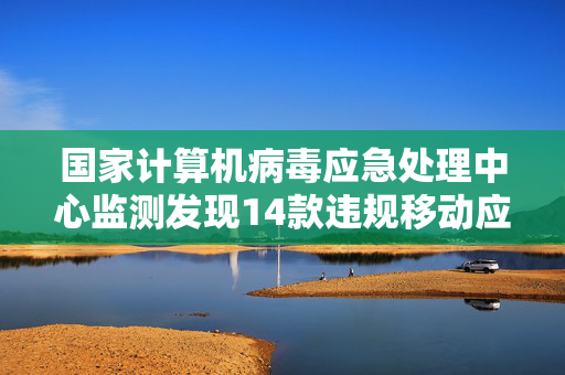 国家计算机病毒应急处理中心监测发现14款违规移动应用