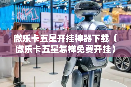 微乐卡五星开挂神器下载（微乐卡五星怎样免费开挂）