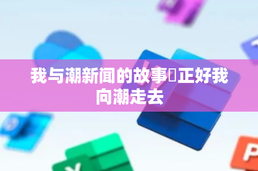 我与潮新闻的故事⑫正好我向潮走去