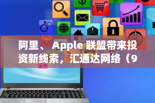 阿里、 Apple 联盟带来投资新线索，汇通达网络（9878.HK）率先受益？