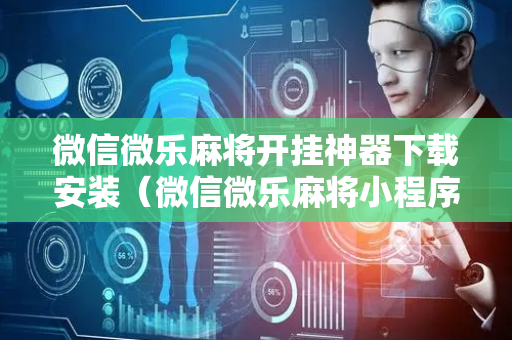 微信微乐麻将开挂神器下载安装（微信微乐麻将小程序开挂方法）