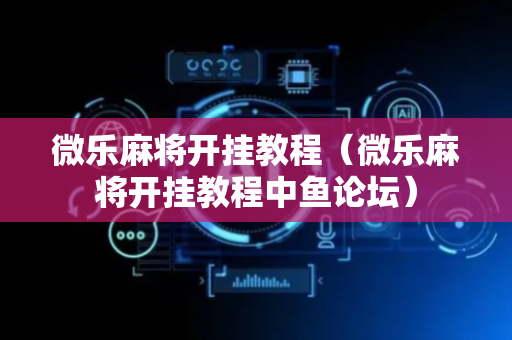 微乐麻将开挂教程（微乐麻将开挂教程中鱼论坛）