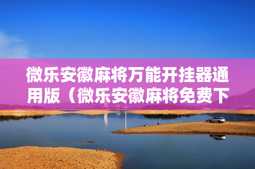 微乐安徽麻将万能开挂器通用版（微乐安徽麻将免费下载）