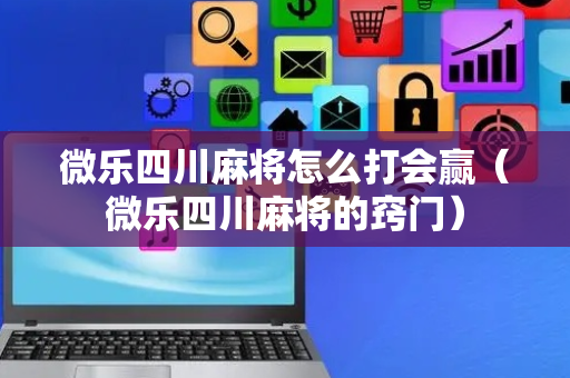微乐四川麻将怎么打会赢（微乐四川麻将的窍门）