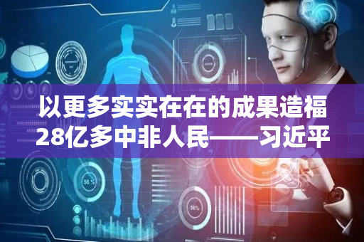 以更多实实在在的成果造福28亿多中非人民——习近平主席向第38届非洲联盟峰会致贺电引发热烈反响