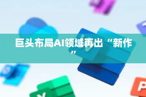 巨头布局AI领域再出“新作”
