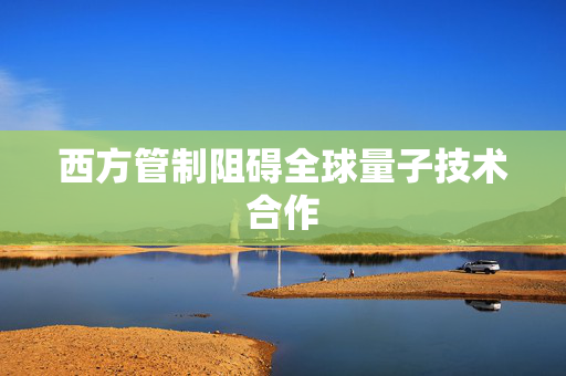 西方管制阻碍全球量子技术合作