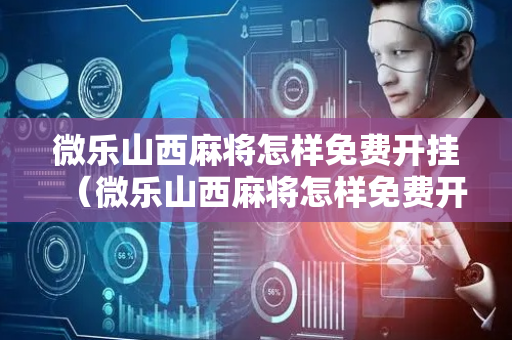 微乐山西麻将怎样免费开挂（微乐山西麻将怎样免费开挂的）