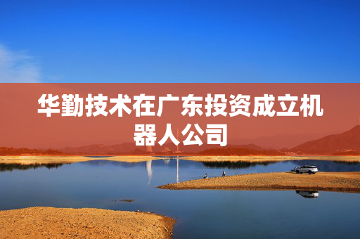 华勤技术在广东投资成立机器人公司