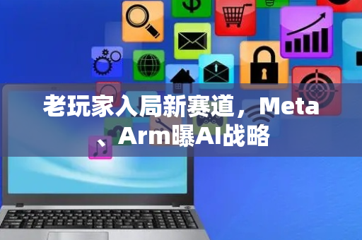 老玩家入局新赛道，Meta、Arm曝AI战略