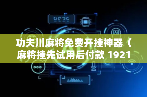 功夫川麻将免费开挂神器（麻将挂先试用后付款 19216801）