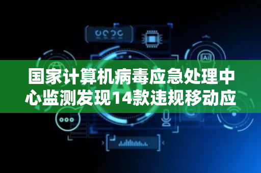 国家计算机病毒应急处理中心监测发现14款违规移动应用