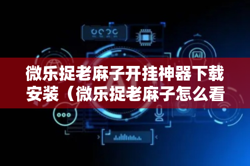 微乐捉老麻子开挂神器下载安装（微乐捉老麻子怎么看回放）