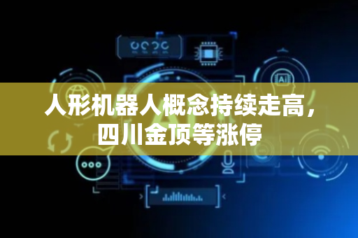 人形机器人概念持续走高，四川金顶等涨停