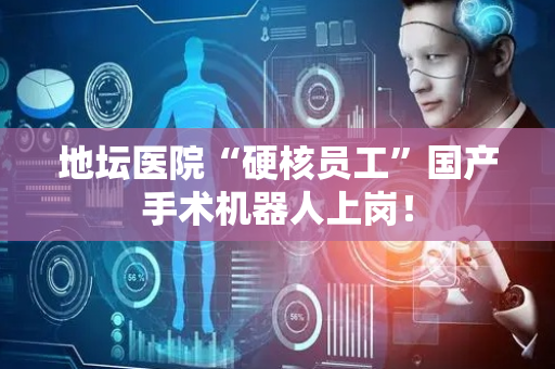 地坛医院“硬核员工”国产手术机器人上岗！