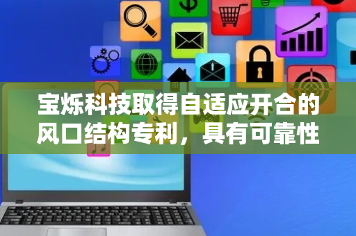 宝烁科技取得自适应开合的风口结构专利，具有可靠性高的优点