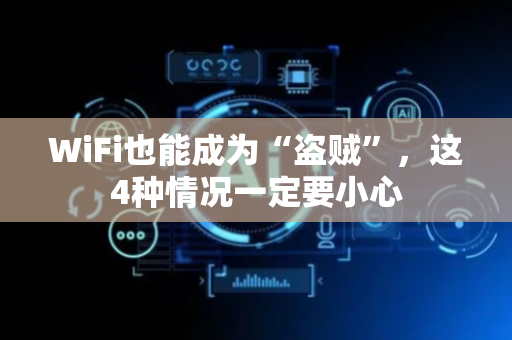 WiFi也能成为“盗贼”，这4种情况一定要小心