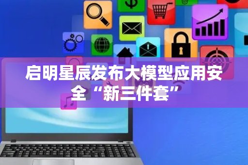 启明星辰发布大模型应用安全“新三件套”