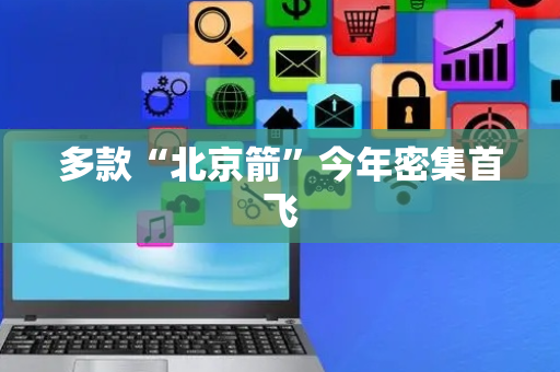多款“北京箭”今年密集首飞