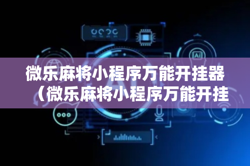 微乐麻将小程序万能开挂器（微乐麻将小程序万能开挂器是真假）