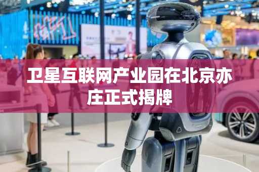 卫星互联网产业园在北京亦庄正式揭牌