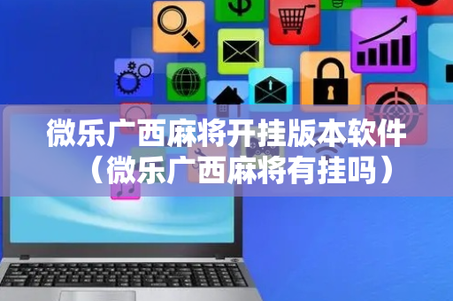 微乐广西麻将开挂版本软件（微乐广西麻将有挂吗）