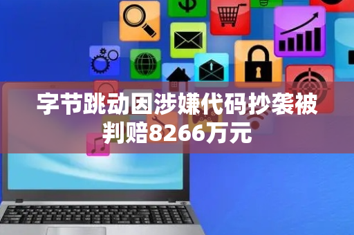字节跳动因涉嫌代码抄袭被判赔8266万元