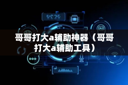 哥哥打大a辅助神器（哥哥打大a辅助工具）