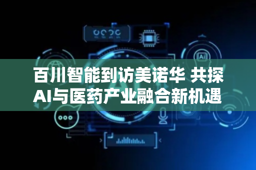 百川智能到访美诺华 共探AI与医药产业融合新机遇