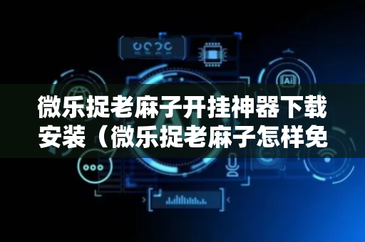 微乐捉老麻子开挂神器下载安装（微乐捉老麻子怎样免费开挂）