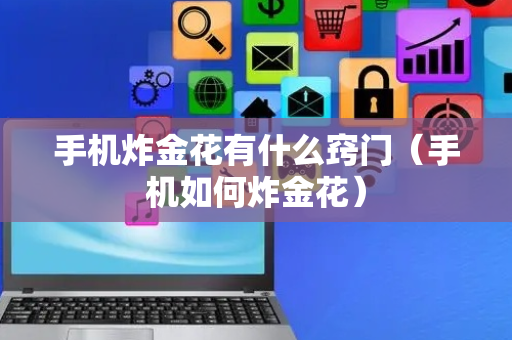 手机炸金花有什么窍门（手机如何炸金花）
