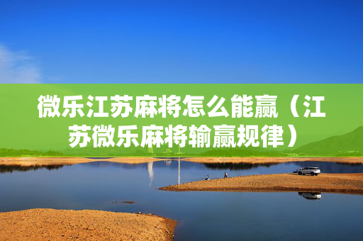 微乐江苏麻将怎么能赢（江苏微乐麻将输赢规律）