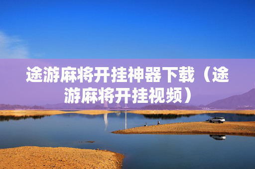 途游麻将开挂神器下载（途游麻将开挂视频）