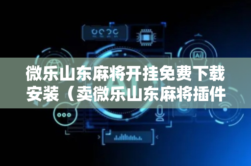 微乐山东麻将开挂免费下载安装（卖微乐山东麻将插件真假）