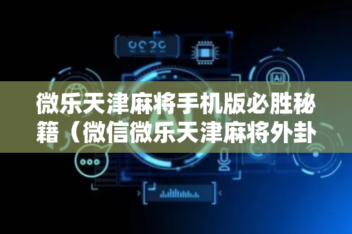 微乐天津麻将手机版必胜秘籍（微信微乐天津麻将外卦神器下载安装）