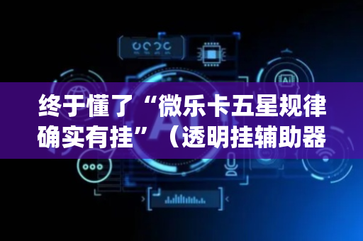 终于懂了“微乐卡五星规律确实有挂”（透明挂辅助器)