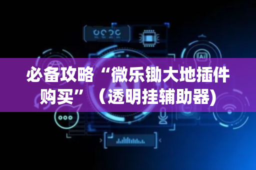 必备攻略“微乐锄大地插件购买”（透明挂辅助器)