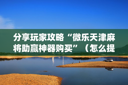 分享玩家攻略“微乐天津麻将助赢神器购买”（怎么提高胜率)