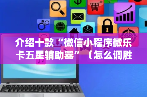 介绍十款“微信小程序微乐卡五星辅助器”（怎么调胜率)