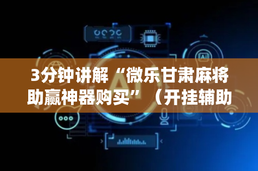 3分钟讲解“微乐甘肃麻将助赢神器购买”（开挂辅助脚本)